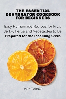 Paperback The Essential Dehydrator Cookbook for Beginners: Easy Homemade Recipes for Fruit, Jerky, Herbs and Vegetables to Be Prepared for the Incoming Crisis Book
