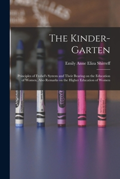 Paperback The Kinder-garten: Principles of Frobel's System and Their Bearing on the Education of Women, Also Remarks on the Higher Education of Wom Book