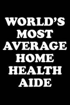WORLD'S MOST AVERAGE HOME HEALTH AIDE: Home Health Aide Gifts - Blank Lined Journal Notebook Appreciation Thank You Gift