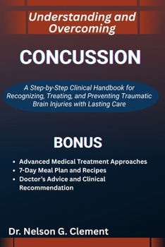 UNDERSTANDING AND OVERCOMING CONCUSSION: A Step-by-Step Clinical Handbook for Recognizing, Treating, and Preventing Traumatic Brain Injuries with Lasting Care