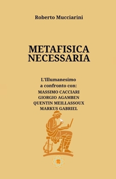 METAFISICA NECESSARIA: L’Illumanesimo a confronto con: MASSIMO CACCIARI, GIORGIO AGAMBEN, QUENTIN MEILLASSOUX, MARKUS GABRIEL