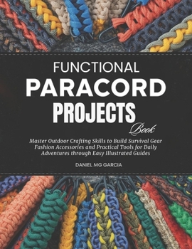 Functional Paracord Projects Book: Master Outdoor Crafting Skills to Build Survival Gear Fashion Accessories and Practical Tools for Daily Adventures through Easy Illustrated Guides