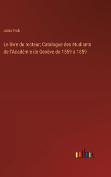 Le livre du recteur; Catalogue des étudiants de l'Académie de Genève de 1559 à 1859 (French Edition)