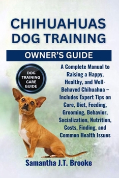CHIHUAHUAS DOG TRAINING OWNER'S GUIDE: A Complete Manual to Raising a Happy, Healthy, and Well-Behaved Chihuahua – Includes Expert Tips on Care, Diet, ... Costs, Finding, and Common Health Issues