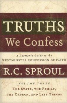 Truths We Confess - Volume 3: A Layman's Guide to the Westminster Confession of Faith: The State, The Family, The Church, and Last Things - Book #3 of the Truths We Confess