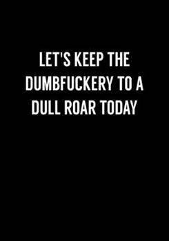 Let's Keep The Dumbfuckery To A Dull Roar Today: Funny Gag Gift Notebook For Coworkers & Friends (Dot Grid Journal & Weekly Planner)