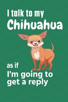 I talk to my Chihuahua as if I'm going to get a reply: For Chihuahua Puppy Fans