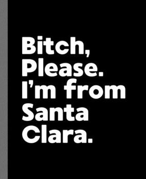 Bitch, Please. I'm From Santa Clara.: A Vulgar Adult Composition Book for a Native Santa Clara, CA Resident
