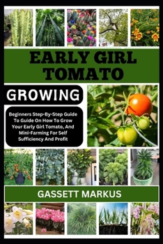 EARLY GIRL TOMATO GROWING: Beginners Step-By-Step Guide On How To Grow Your Early Girl Tomato, And Mini-Farming For Self Sufficiency And Profit