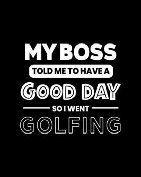 My Boss Told Me to Have a Good Day So I Went Golfing: Golfing Gift for People Who Love to Golf - Funny Saying on Black and White Cover - Blank Lined Journal or Notebook