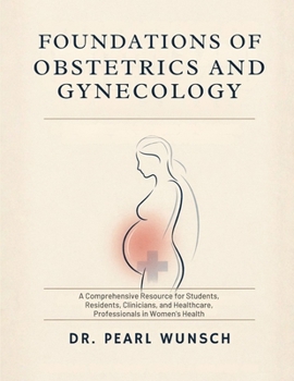 Foundations of Obstetrics and Gynecology: A Comprehensive Resource for Students, Residents, Clinicians, and Healthcare Professionals in Women's Health
