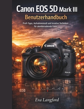 Canon EOS 5D Mark III Benutzerhandbuch: Profi-Tipps, Aufnahmemodi und kreative Techniken für atemberaubende Fotos (German Edition)
