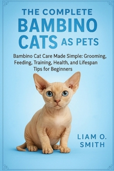 The Complete Bambino Cats as Pets: Bambino Cat Care Made Simple: Grooming, Feeding, Training, Health, and Lifespan Tips for Beginners