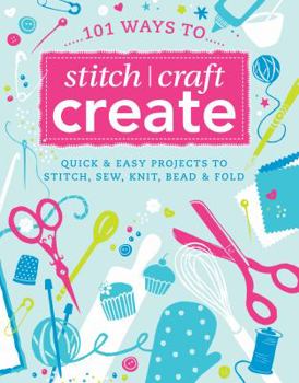 Paperback 101 Ways to Stitch, Craft, Create: Quick and Easy Projects to Stitch, Sew, Knit, Bead & Fold Book