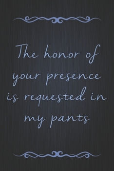 Paperback The Honor Of Your Presence Is Requested In My Pants: A Funny Valentine's Day Naughty Love Journal: Blank novelty notebook perfect as a gift (& better Book