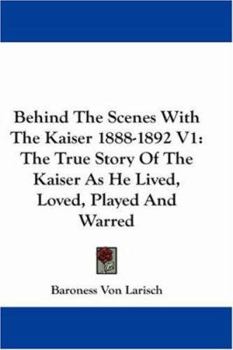 Paperback Behind The Scenes With The Kaiser 1888-1892 V1: The True Story Of The Kaiser As He Lived, Loved, Played And Warred Book