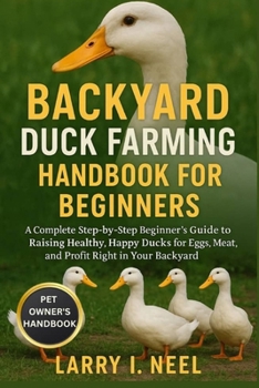 BACKYARD DUCK FARMING HANDBOOK FOR BEGINNERS: A Complete Step-by-Step Beginner’s Guide to Raising Healthy, Happy Ducks for Eggs, Meat, and Profit Right in Your Backyard.