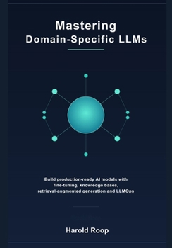 Paperback Mastering Domain-Specific LLMs: Build Production-Ready AI Models with Fine-Tuning, Knowledge Bases, Retrieval-Augmented Generation and LLMOps Book