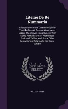 Literæ de re nummaria; in opposition to the common opinion, that the denarii romani were never larger than seven in an ounce: with some remarks on Dr. ... author of the annals of University College.