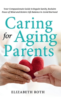 Hardcover Caring For Aging Parents: Your Compassionate Guide to Regain Sanity, Reclaim Peace of Mind and Restore Life Balance to Avoid Burnout Book