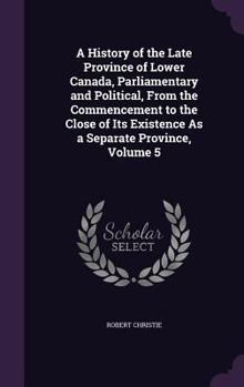 Hardcover A History of the Late Province of Lower Canada, Parliamentary and Political, From the Commencement to the Close of Its Existence As a Separate Provinc Book