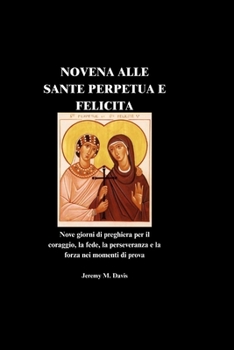 NOVENA ALLE SANTE PERPETUA E FELICITA: Nove giorni di preghiera per il coraggio, la fede, la perseveranza e la forza nei momenti di prova (Italian Edition)