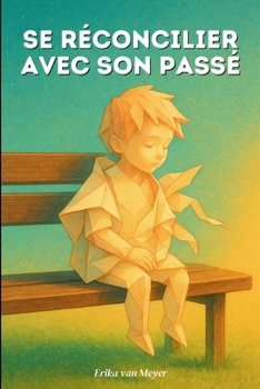 Se réconcilier avec son passé: Découvrez comment apaiser vos blessures anciennes pour vivre enfin en paix avec vous-même. (French Edition)
