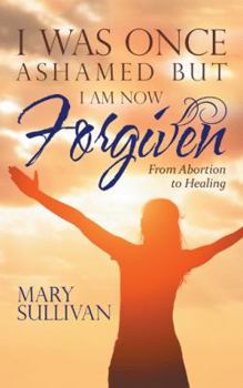 Paperback I Was Once Ashamed but I Am Now Forgiven: From Abortion to Healing Book