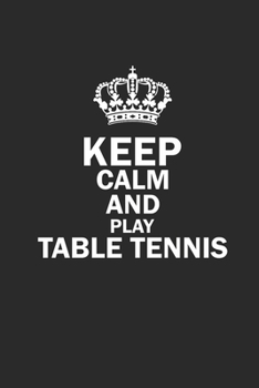 KEEP CALM AND PLAY TABLE TENNIS: Notebook Table Tennis Notizbuch Tischtennis Planer PING PONG Journal 6x9 liniert