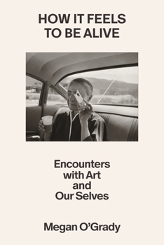 Hardcover How It Feels to Be Alive: Encounters with Art and Our Selves Book