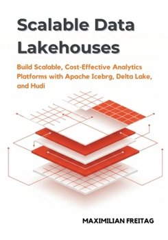 Scalable Data Lakehouses: Build Scalable, Cost-Effective Analytics Platforms with Apache Iceberg, Delta Lake, and Hudi