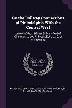 Paperback On the Railway Connections of Philadelphia With the Central West: Letters of Prof. Edward D. Mansfield of Cincinnati to Job R. Tyson, Esq., LL. D. of Book