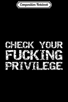 Composition Notebook: Distressed Liberal Quote Funny Check Your Fucking Privilege Journal/Notebook Blank Lined Ruled 6x9 100 Pages