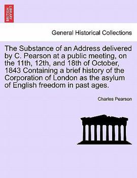 Paperback The Substance of an Address Delivered by C. Pearson at a Public Meeting, on the 11th, 12th, and 18th of October, 1843 Containing a Brief History of th Book
