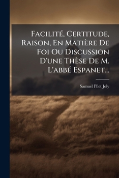 Facilité, Certitude, Raison, En Matière De Foi Ou Discussion D'une Thèse De M. L'abbé Espanet...