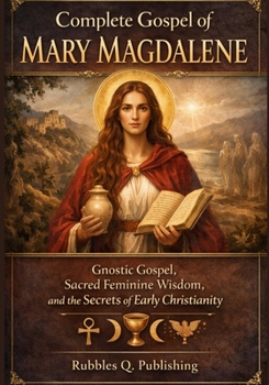 Complete Gospel of Mary Magdalene: Gnostic Gospel, Sacred Feminine Wisdom, and the Secrets of Early Christianity