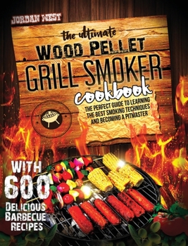 The Ultimate Wood Pellet Grill Smoker Cookbook: The Perfect Guide to Learning the Best Smoking Techniques and Becoming a Pitmaster with 600 Delicious Barbecue Recipes