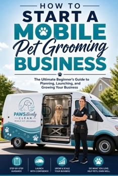 How to Start a Mobile Pet Grooming Business: The Ultimate Beginner's Guide to Planning, Launching, and Growing Your Business