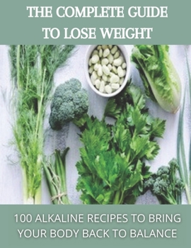 The complete guide to lose weight: 100 alkaline recipes to bring your body back to balance