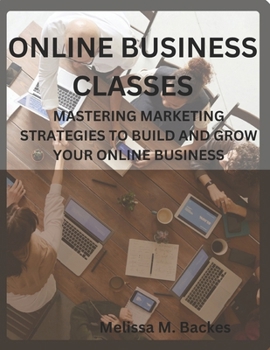 Online Business Classes: Mastering Marketing Strategies To Build And Grow Your Online Business