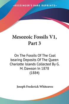 Paperback Mesozoic Fossils V1, Part 3: On The Fossils Of The Coal bearing Deposits Of The Queen Charlotte Islands Collected By G. M. Dawson In 1878 (1884) Book