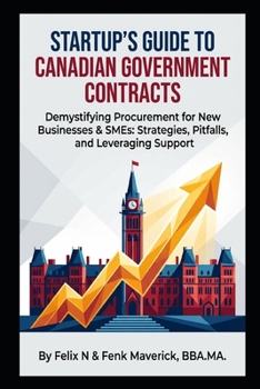 Startup's Guide to Canadian Government Contracts: Demystifying Procurement for New Businesses & SMEs: Strategies, Pitfalls, and Leveraging Support