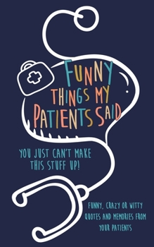 Paperback Funny Things my Patients Said: You just can't make this stuff up: Funny, Crazy or Witty Quotes and memories from your patients Book