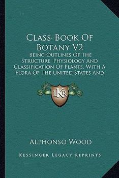 Paperback Class-Book of Botany V2: Being Outlines of the Structure, Physiology and Classification of Plants, with a Flora of the United States and Canada Book