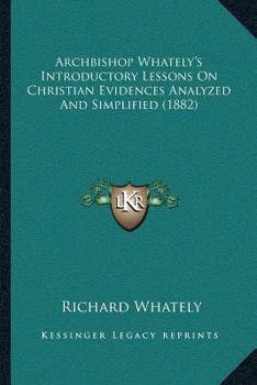 Archbishop Whately's Introductory Lessons On Christian Evidences Analyzed And Simplified
