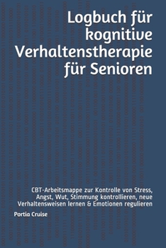 Logbuch für kognitive Verhaltenstherapie für Senioren: CBT-Arbeitsmappe zur Kontrolle von Stress, Angst, Wut, Stimmung kontrollieren, neue ... & Emotionen regulieren (German Edition)