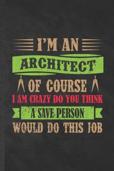 I'm an Architect of Course I Am Crazy Do You Think a Save Person Would Do This Job: Funny Lined Architecture Notebook/ Journal, Graduation ... Gag Gift, Modern Cute Graphic 110 Pages