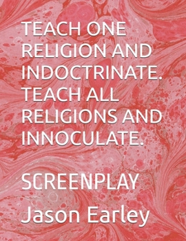 TEACH ONE RELIGION AND INDOCTRINATE. TEACH ALL RELIGIONS AND INNOCULATE.: SCREENPLAY