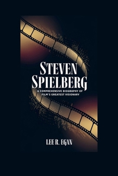 STEVEN SPIELBERG: A Comprehensive Biography of Film's Greatest Visionary