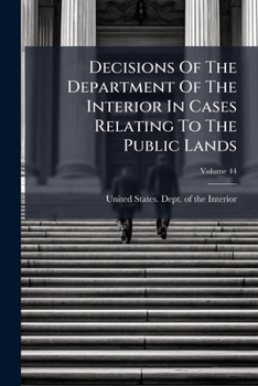 Decisions of the Department of the Interior in Cases Relating to the Public Lands, Volume 44